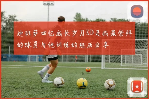 迪班萨回忆成长岁月KD是我最崇拜的球员与他训练的经历分享
