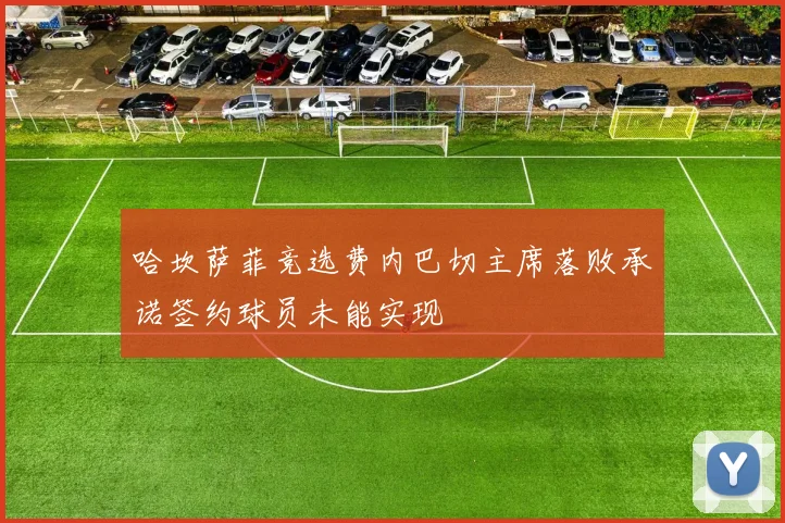 哈坎萨菲竞选费内巴切主席落败承诺签约球员未能实现