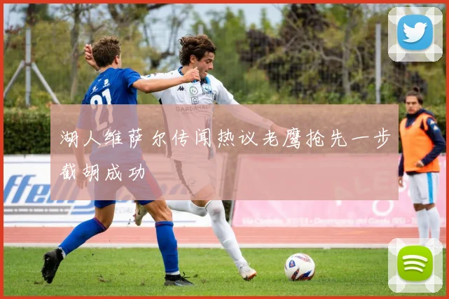 湖人维萨尔传闻热议老鹰抢先一步截胡成功
