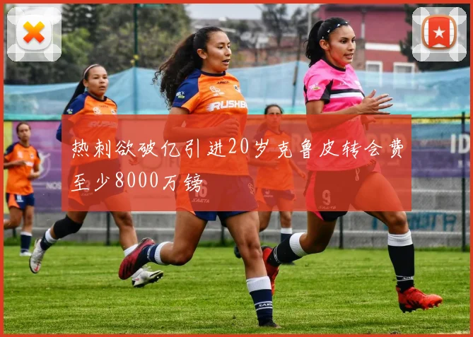 热刺欲破亿引进20岁克鲁皮转会费至少8000万镑