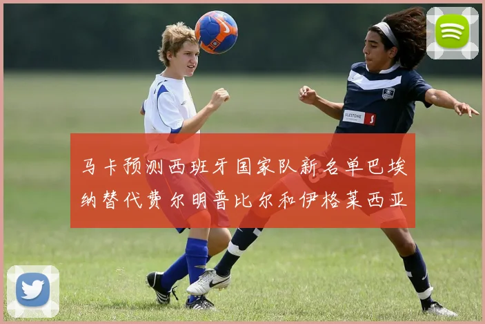 马卡预测西班牙国家队新名单巴埃纳替代费尔明普比尔和伊格莱西亚斯入选