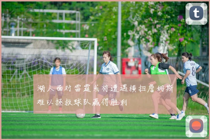 湖人面对雷霆或将遭遇横扫詹姆斯难以拯救球队赢得胜利