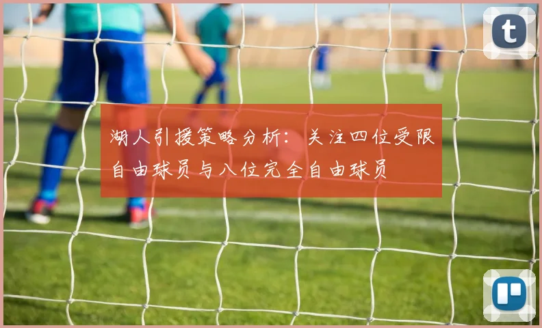 湖人引援策略分析：关注四位受限自由球员与八位完全自由球员