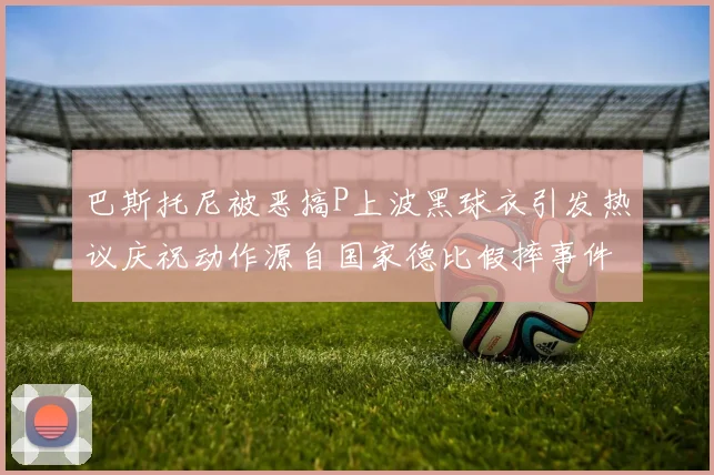 巴斯托尼被恶搞P上波黑球衣引发热议庆祝动作源自国家德比假摔事件