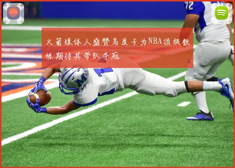 火箭媒体人盛赞乌度卡为NBA顶级教练期待其带队夺冠