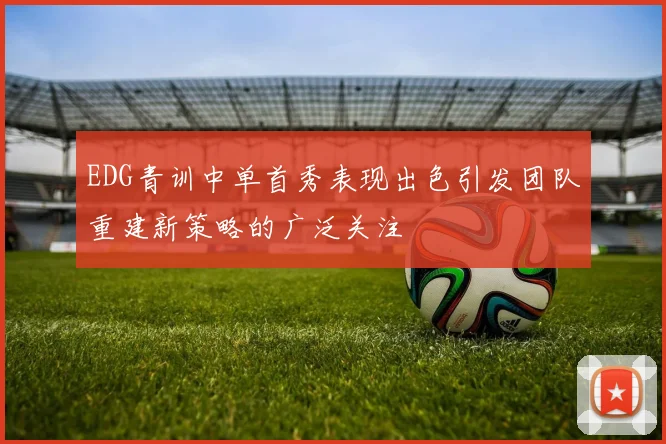 EDG青训中单首秀表现出色引发团队重建新策略的广泛关注