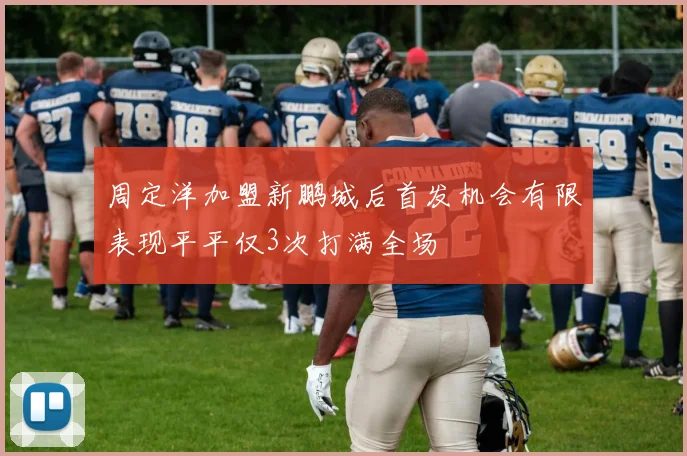 周定洋加盟新鹏城后首发机会有限表现平平仅3次打满全场