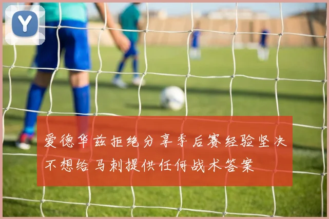 爱德华兹拒绝分享季后赛经验坚决不想给马刺提供任何战术答案