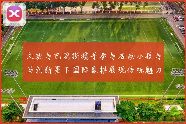 文班与巴恩斯携手参与活动小孩与马刺新星下国际象棋展现传统魅力
