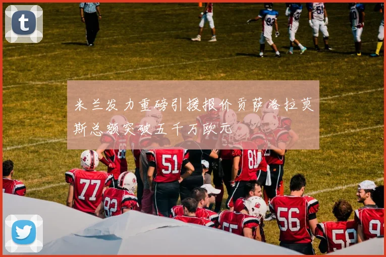 米兰发力重磅引援报价贡萨洛拉莫斯总额突破五千万欧元