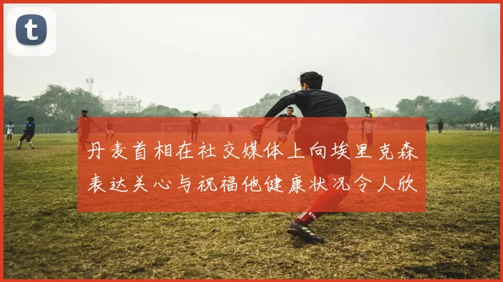 丹麦首相在社交媒体上向埃里克森表达关心与祝福他健康状况令人欣慰