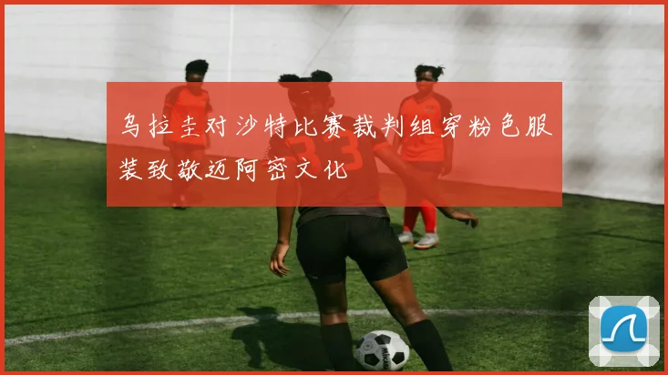 乌拉圭对沙特比赛裁判组穿粉色服装致敬迈阿密文化