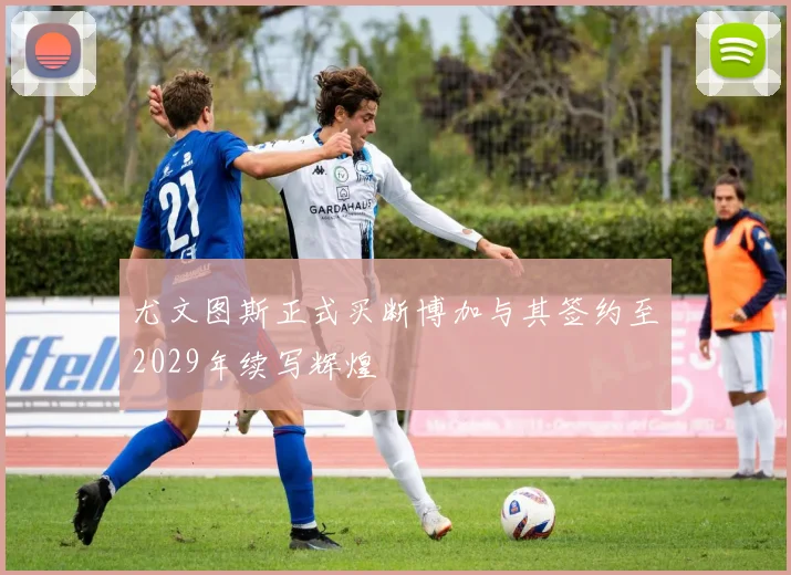 尤文图斯正式买断博加与其签约至2029年续写辉煌