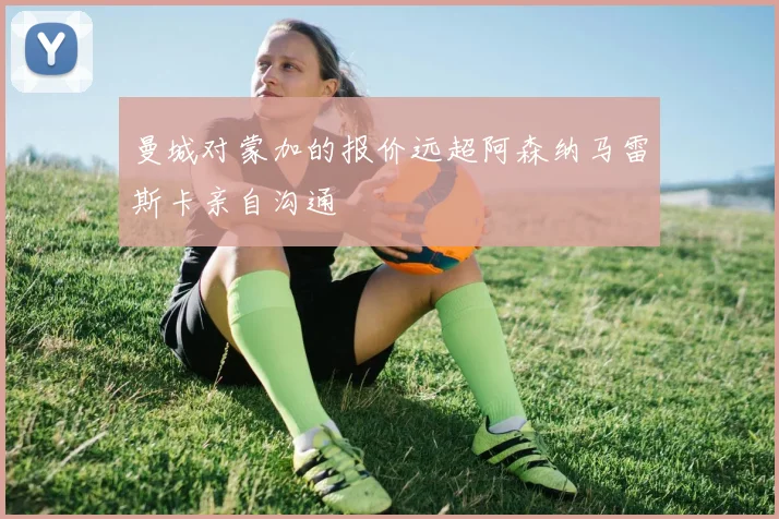曼城对蒙加的报价远超阿森纳马雷斯卡亲自沟通