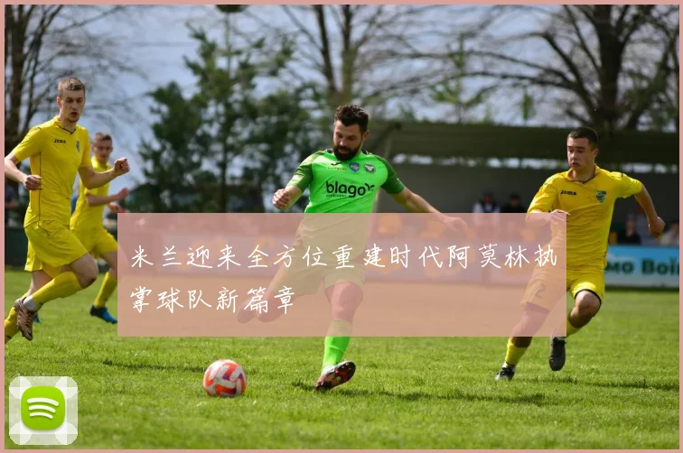 米兰迎来全方位重建时代阿莫林执掌球队新篇章