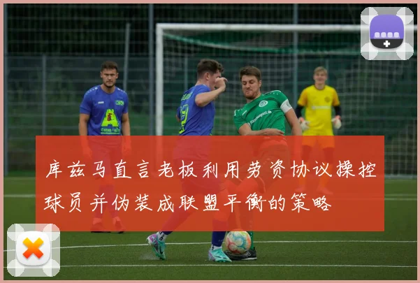 库兹马直言老板利用劳资协议操控球员并伪装成联盟平衡的策略