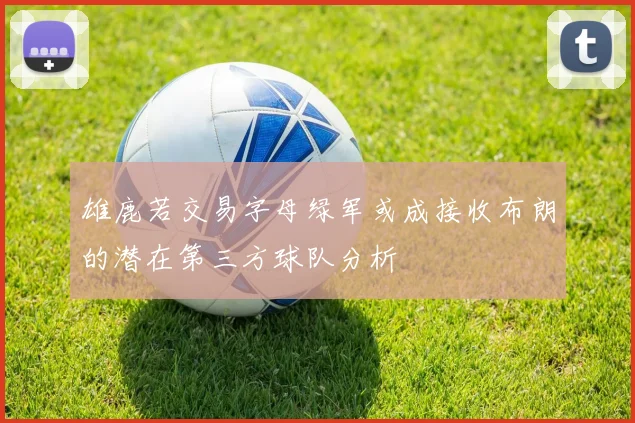 雄鹿若交易字母绿军或成接收布朗的潜在第三方球队分析
