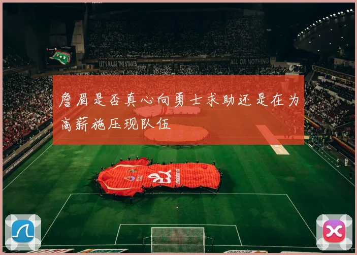 詹眉是否真心向勇士求助还是在为高薪施压现队伍