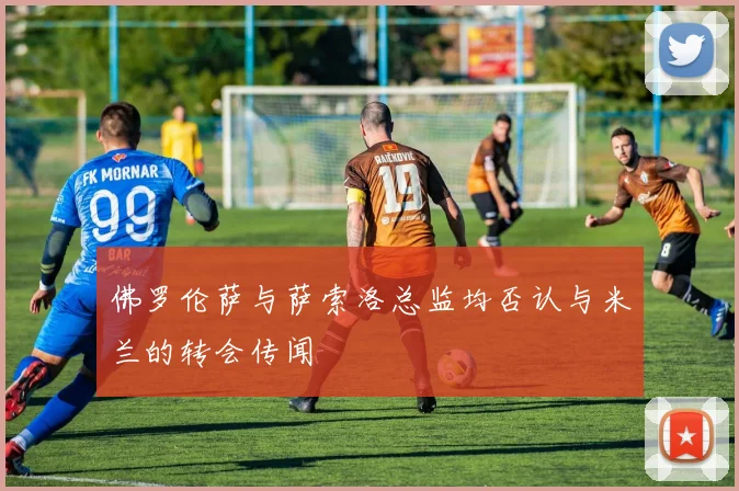 佛罗伦萨与萨索洛总监均否认与米兰的转会传闻