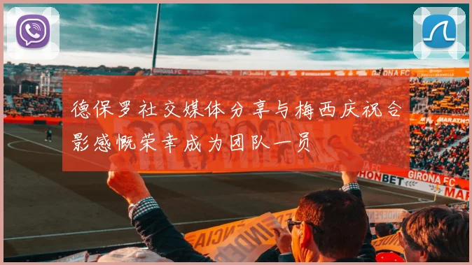 德保罗社交媒体分享与梅西庆祝合影感慨荣幸成为团队一员