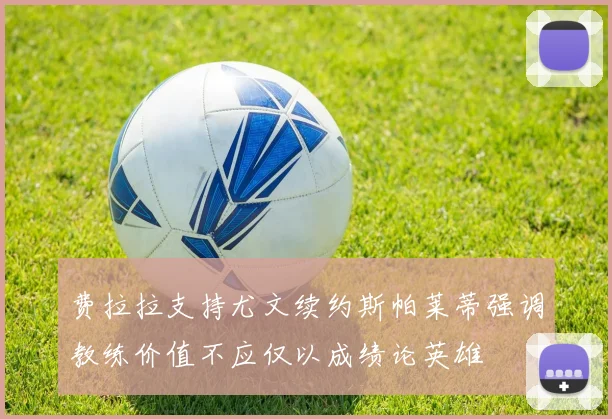 费拉拉支持尤文续约斯帕莱蒂强调教练价值不应仅以成绩论英雄