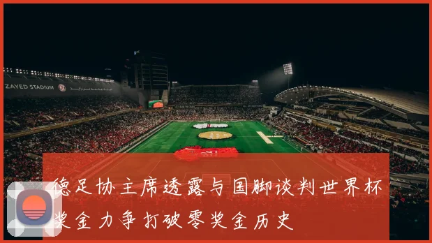 德足协主席透露与国脚谈判世界杯奖金力争打破零奖金历史