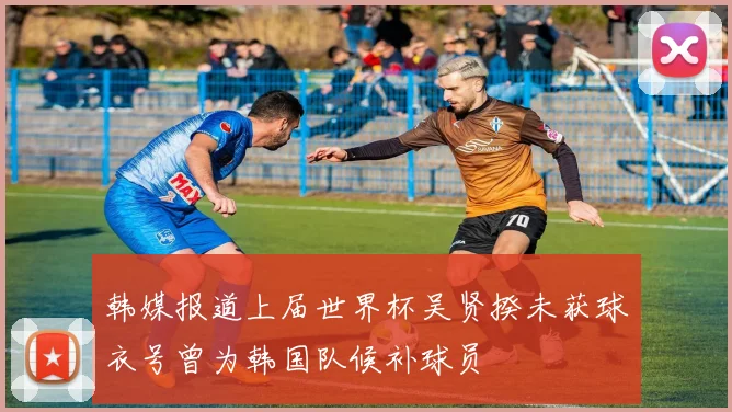 韩媒报道上届世界杯吴贤揆未获球衣号曾为韩国队候补球员