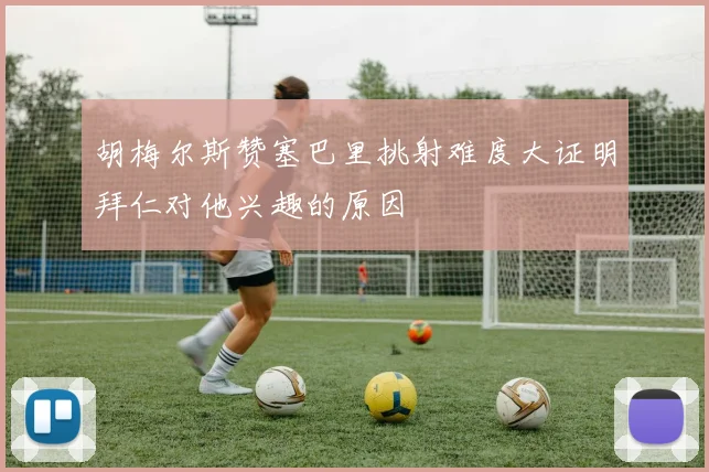 胡梅尔斯赞塞巴里挑射难度大证明拜仁对他兴趣的原因
