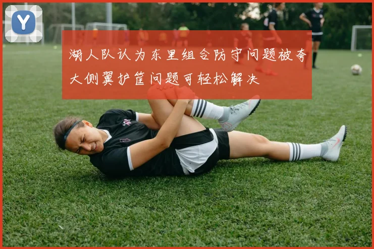 湖人队认为东里组合防守问题被夸大侧翼护筐问题可轻松解决