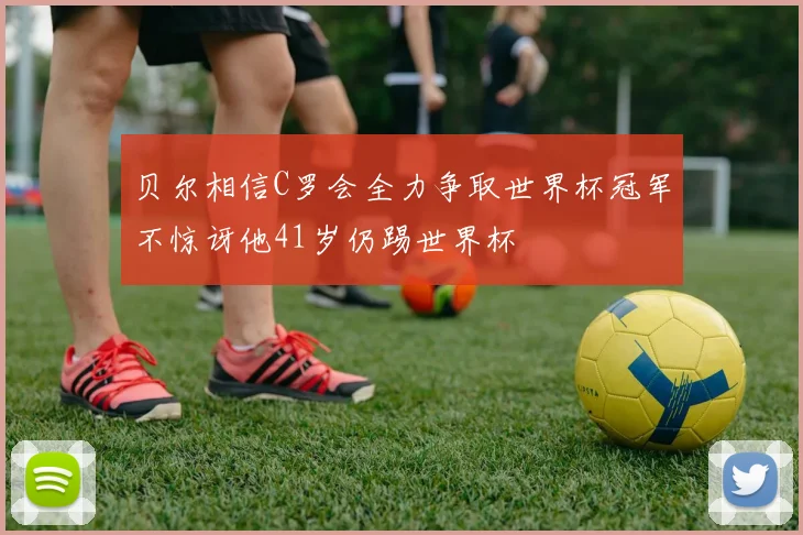 贝尔相信C罗会全力争取世界杯冠军不惊讶他41岁仍踢世界杯