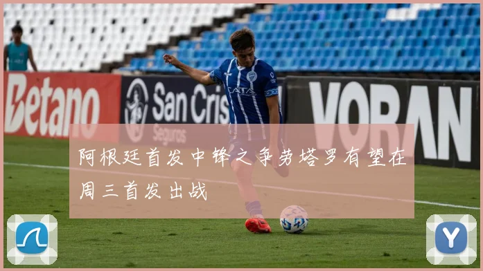 阿根廷首发中锋之争劳塔罗有望在周三首发出战