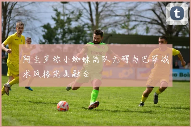 阿圭罗称小蜘蛛离队无碍与巴萨战术风格完美融合