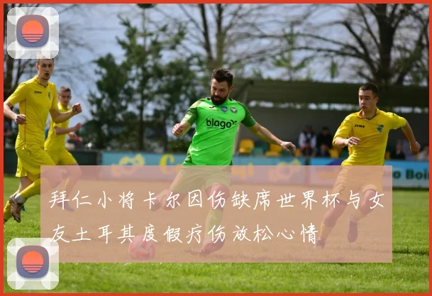 拜仁小将卡尔因伤缺席世界杯与女友土耳其度假疗伤放松心情