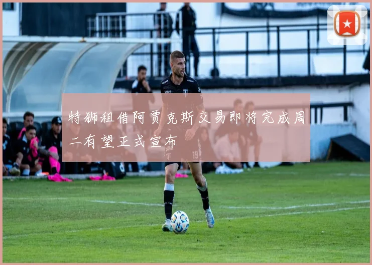 特狮租借阿贾克斯交易即将完成周二有望正式宣布