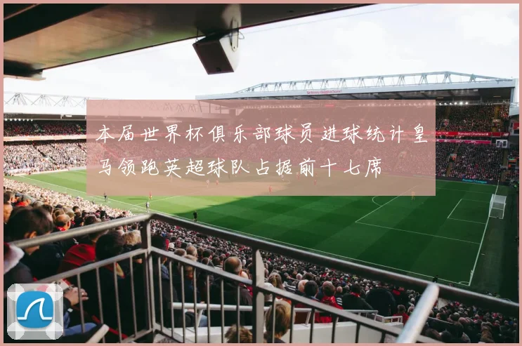 本届世界杯俱乐部球员进球统计皇马领跑英超球队占据前十七席