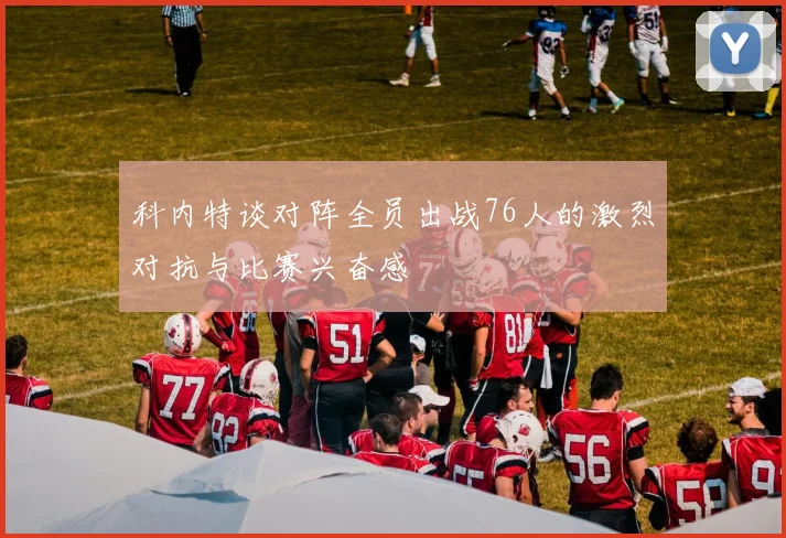 科内特谈对阵全员出战76人的激烈对抗与比赛兴奋感